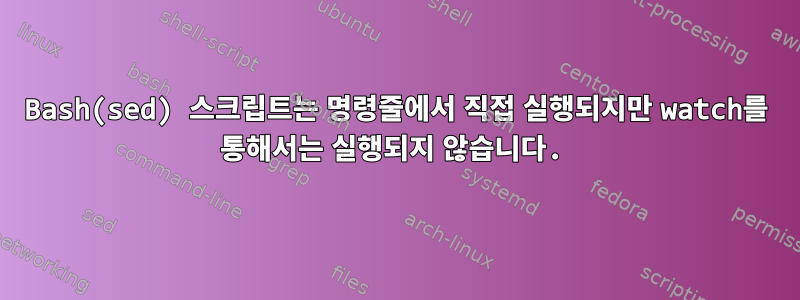 Bash(sed) 스크립트는 명령줄에서 직접 실행되지만 watch를 통해서는 실행되지 않습니다.