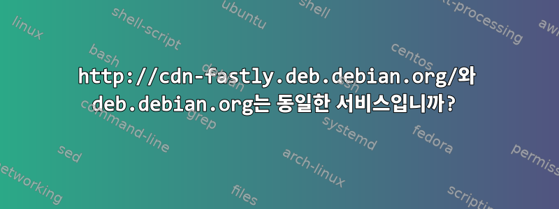 http://cdn-fastly.deb.debian.org/와 deb.debian.org는 동일한 서비스입니까?