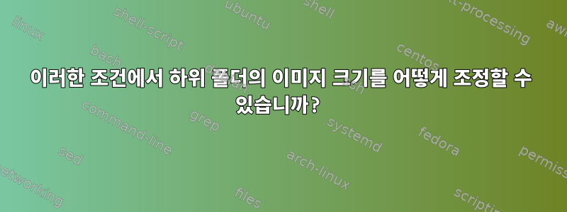 이러한 조건에서 하위 폴더의 이미지 크기를 어떻게 조정할 수 있습니까?