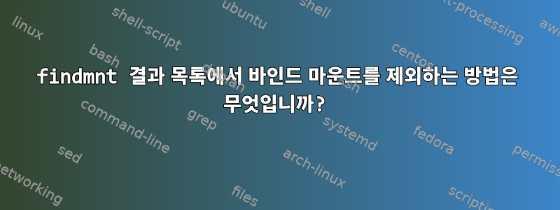 findmnt 결과 목록에서 바인드 마운트를 제외하는 방법은 무엇입니까?