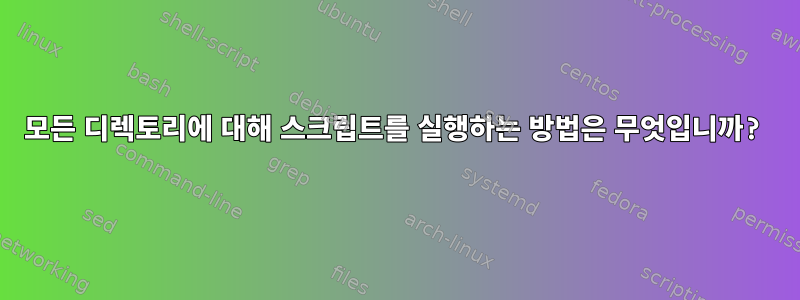 모든 디렉토리에 대해 스크립트를 실행하는 방법은 무엇입니까?