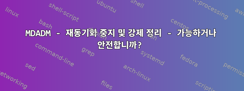 MDADM - 재동기화 중지 및 강제 정리 - 가능하거나 안전합니까?