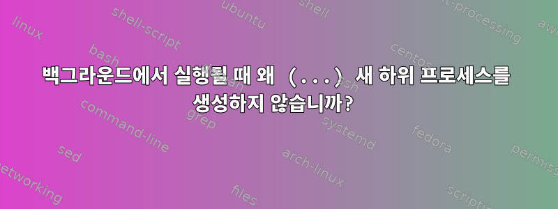 백그라운드에서 실행될 때 왜 (...) 새 하위 프로세스를 생성하지 않습니까?