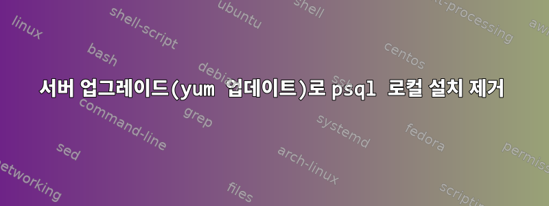 서버 업그레이드(yum 업데이트)로 psql 로컬 설치 제거