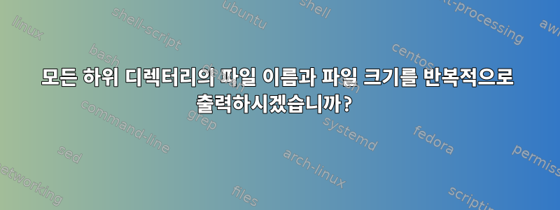 모든 하위 디렉터리의 파일 이름과 파일 크기를 반복적으로 출력하시겠습니까?