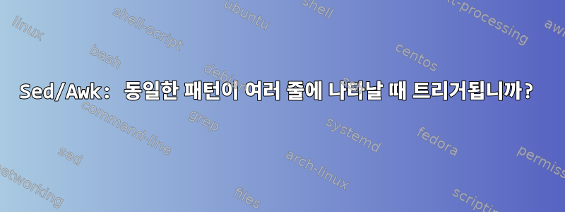 Sed/Awk: 동일한 패턴이 여러 줄에 나타날 때 트리거됩니까?