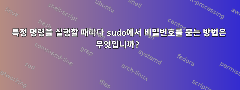 특정 명령을 실행할 때마다 sudo에서 비밀번호를 묻는 방법은 무엇입니까?