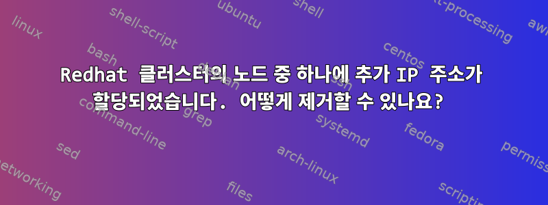 Redhat 클러스터의 노드 중 하나에 추가 IP 주소가 할당되었습니다. 어떻게 제거할 수 있나요?