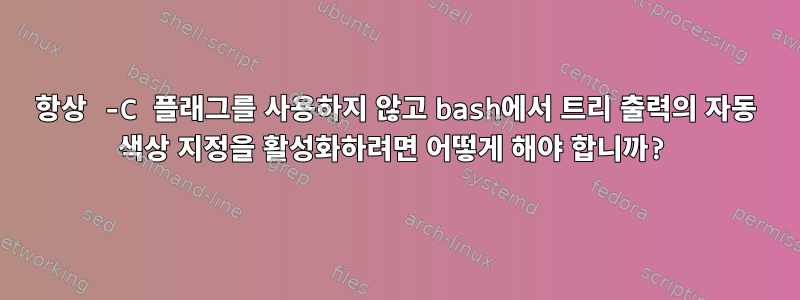 항상 -C 플래그를 사용하지 않고 bash에서 트리 출력의 자동 색상 지정을 활성화하려면 어떻게 해야 합니까?