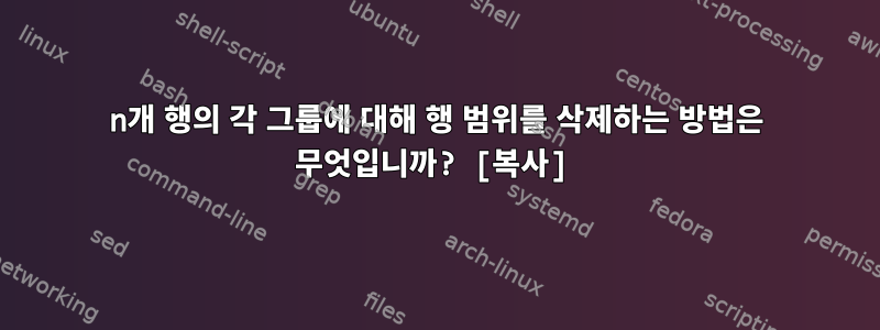 n개 행의 각 그룹에 대해 행 범위를 삭제하는 방법은 무엇입니까? [복사]