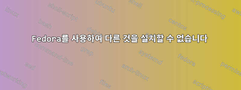 Fedora를 사용하여 다른 것을 설치할 수 없습니다