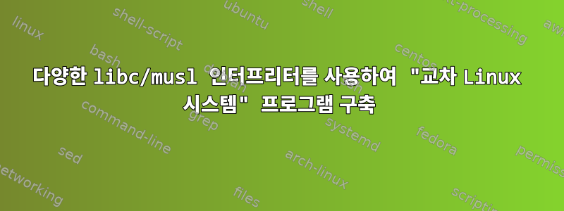 다양한 libc/musl 인터프리터를 사용하여 "교차 Linux 시스템" 프로그램 구축