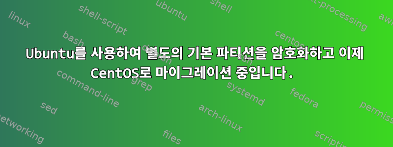 Ubuntu를 사용하여 별도의 기본 파티션을 암호화하고 이제 CentOS로 마이그레이션 중입니다.