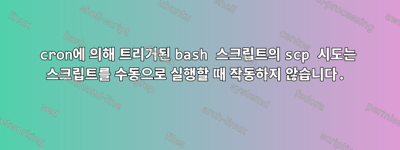 cron에 의해 트리거된 bash 스크립트의 scp 시도는 스크립트를 수동으로 실행할 때 작동하지 않습니다.