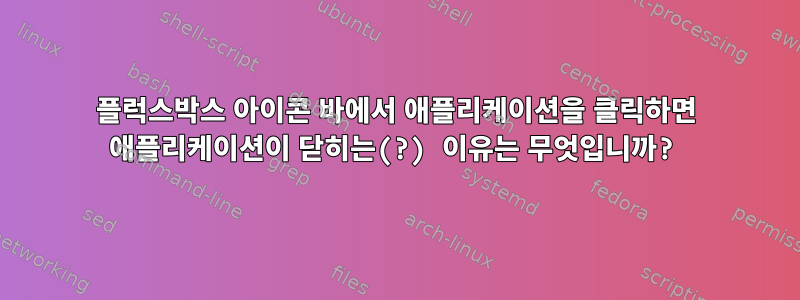 플럭스박스 아이콘 바에서 애플리케이션을 클릭하면 애플리케이션이 닫히는(?) 이유는 무엇입니까?