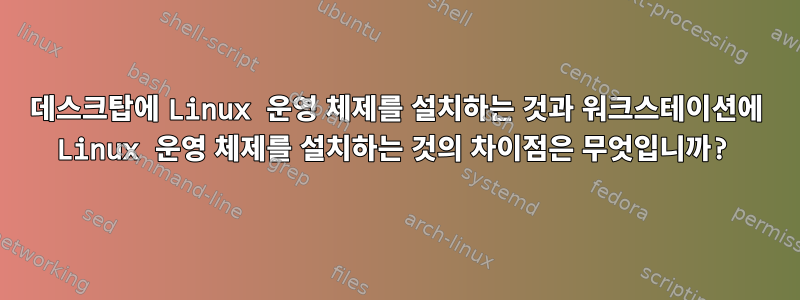 데스크탑에 Linux 운영 체제를 설치하는 것과 워크스테이션에 Linux 운영 체제를 설치하는 것의 차이점은 무엇입니까?