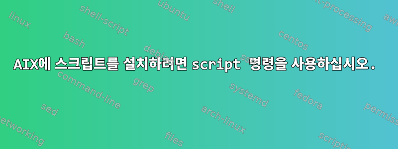 AIX에 스크립트를 설치하려면 script 명령을 사용하십시오.