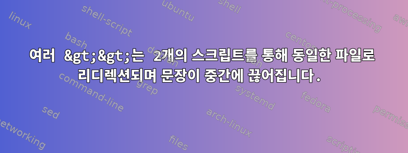 여러 &gt;&gt;는 2개의 스크립트를 통해 동일한 파일로 리디렉션되며 문장이 중간에 끊어집니다.