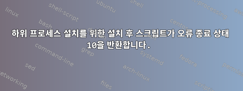 하위 프로세스 설치를 위한 설치 후 스크립트가 오류 종료 상태 10을 ​​반환합니다.