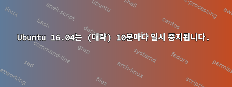 Ubuntu 16.04는 (대략) 10분마다 일시 중지됩니다.