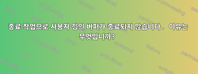 종료 작업으로 사용자 정의 버퍼가 종료되지 않습니다. 이유는 무엇입니까?