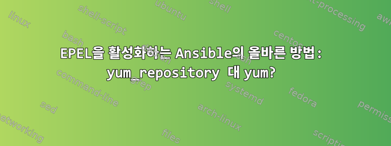 EPEL을 활성화하는 Ansible의 올바른 방법: yum_repository 대 yum?