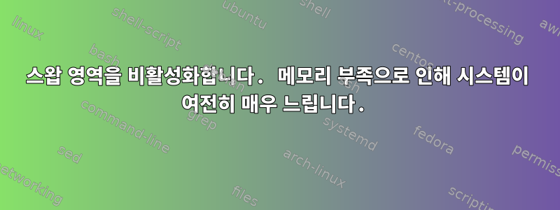 스왑 영역을 비활성화합니다. 메모리 부족으로 인해 시스템이 여전히 매우 느립니다.