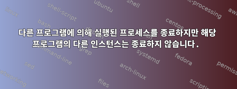 다른 프로그램에 의해 실행된 프로세스를 종료하지만 해당 프로그램의 다른 인스턴스는 종료하지 않습니다.