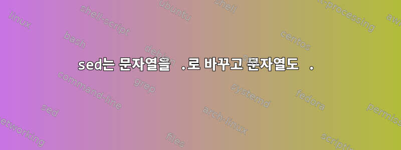 sed는 문자열을 .로 바꾸고 문자열도 .