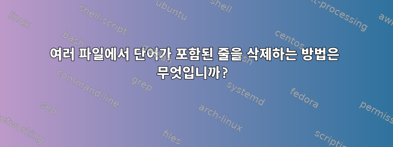 여러 파일에서 단어가 포함된 줄을 삭제하는 방법은 무엇입니까?