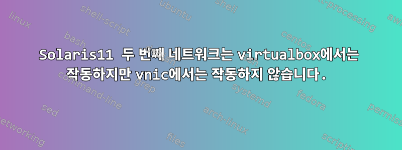 Solaris11 두 번째 네트워크는 virtualbox에서는 작동하지만 vnic에서는 작동하지 않습니다.