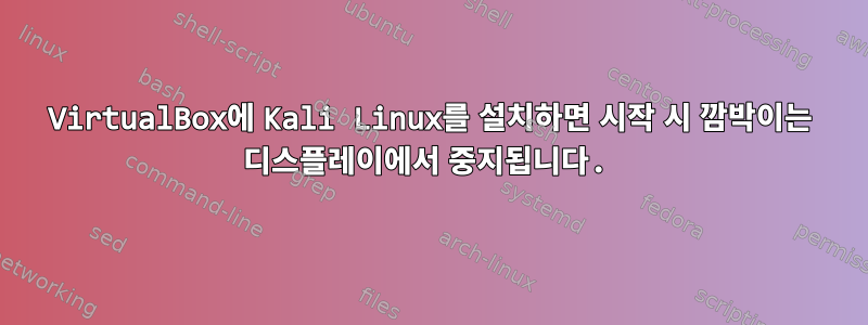 VirtualBox에 Kali Linux를 설치하면 시작 시 깜박이는 디스플레이에서 중지됩니다.