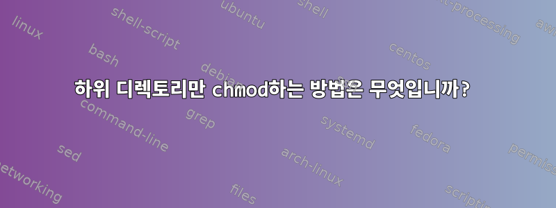 하위 디렉토리만 chmod하는 방법은 무엇입니까?