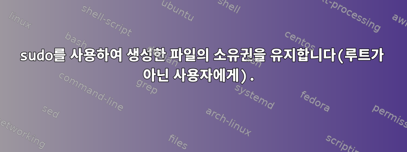 sudo를 사용하여 생성한 파일의 소유권을 유지합니다(루트가 아닌 사용자에게).