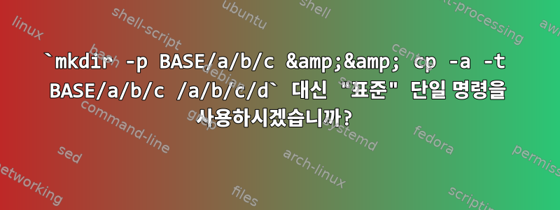 `mkdir -p BASE/a/b/c &amp;&amp; cp -a -t BASE/a/b/c /a/b/c/d` 대신 "표준" 단일 명령을 사용하시겠습니까?