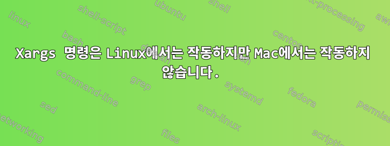 Xargs 명령은 Linux에서는 작동하지만 Mac에서는 작동하지 않습니다.