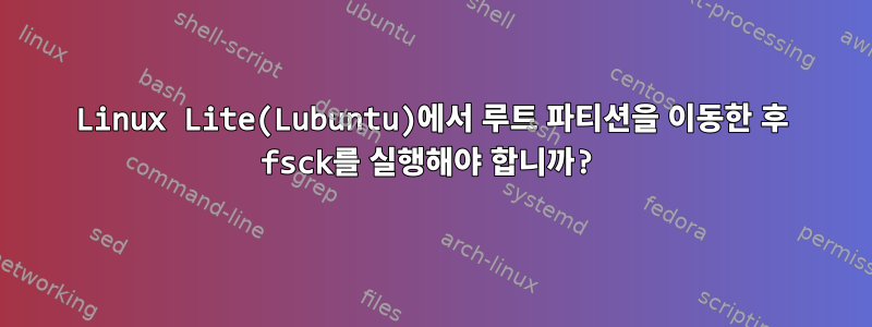 Linux Lite(Lubuntu)에서 루트 파티션을 이동한 후 fsck를 실행해야 합니까?