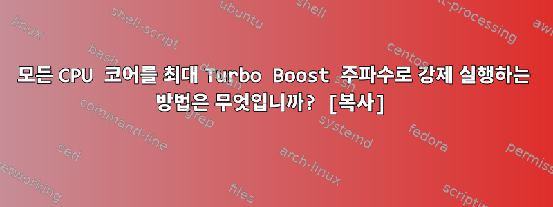 모든 CPU 코어를 최대 Turbo Boost 주파수로 강제 실행하는 방법은 무엇입니까? [복사]