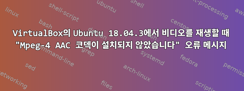 VirtualBox의 Ubuntu 18.04.3에서 비디오를 재생할 때 "Mpeg-4 AAC 코덱이 설치되지 않았습니다" 오류 메시지