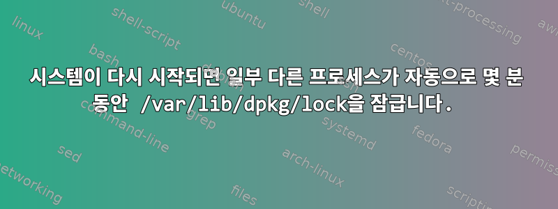 시스템이 다시 시작되면 일부 다른 프로세스가 자동으로 몇 분 동안 /var/lib/dpkg/lock을 잠급니다.