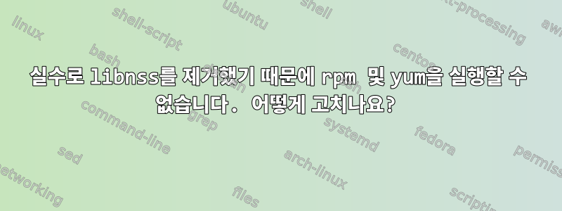 실수로 libnss를 제거했기 때문에 rpm 및 yum을 실행할 수 없습니다. 어떻게 고치나요?