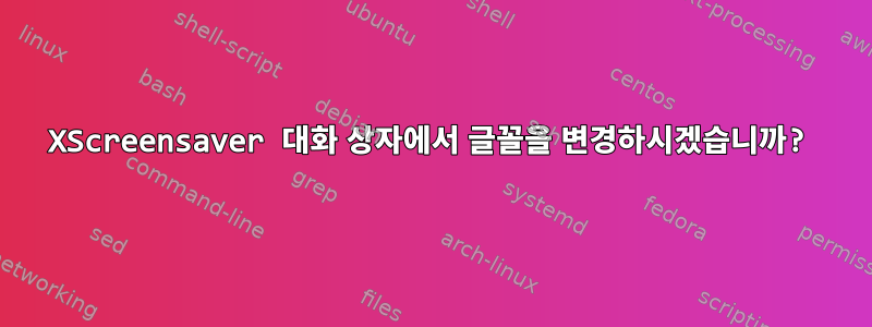 XScreensaver 대화 상자에서 글꼴을 변경하시겠습니까?