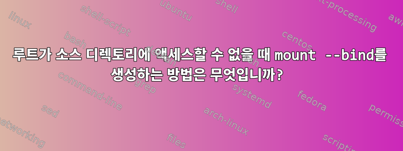 루트가 소스 디렉토리에 액세스할 수 없을 때 mount --bind를 생성하는 방법은 무엇입니까?