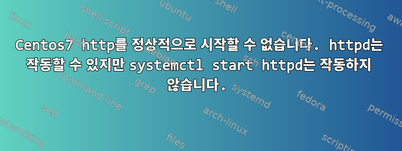 Centos7 http를 정상적으로 시작할 수 없습니다. httpd는 작동할 수 있지만 systemctl start httpd는 작동하지 않습니다.