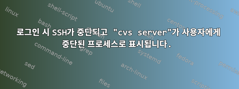 로그인 시 SSH가 중단되고 "cvs server"가 사용자에게 중단된 프로세스로 표시됩니다.