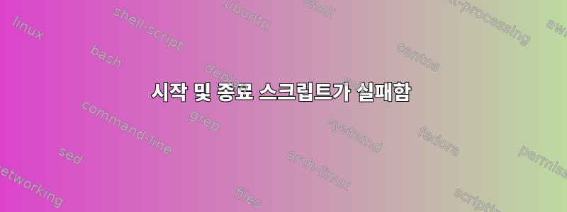 시작 및 종료 스크립트가 실패함