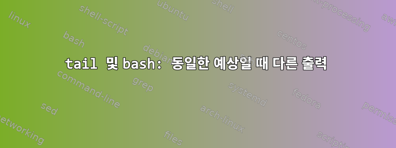 tail 및 bash: 동일한 예상일 때 다른 출력