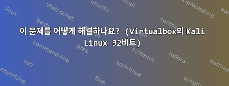 이 문제를 어떻게 해결하나요? (Virtualbox의 Kali Linux 32비트)