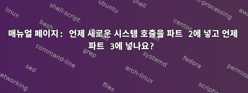 매뉴얼 페이지: 언제 새로운 시스템 호출을 파트 2에 넣고 언제 파트 3에 넣나요?