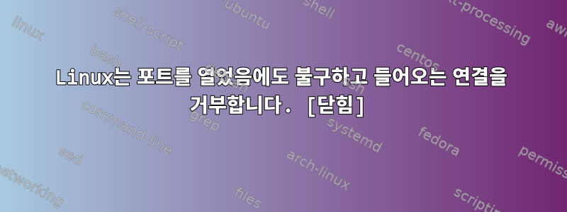 Linux는 포트를 열었음에도 불구하고 들어오는 연결을 거부합니다. [닫힘]